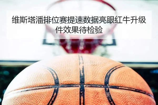 维斯塔潘排位赛提速数据亮眼红牛升级件效果待检验 - Leyu