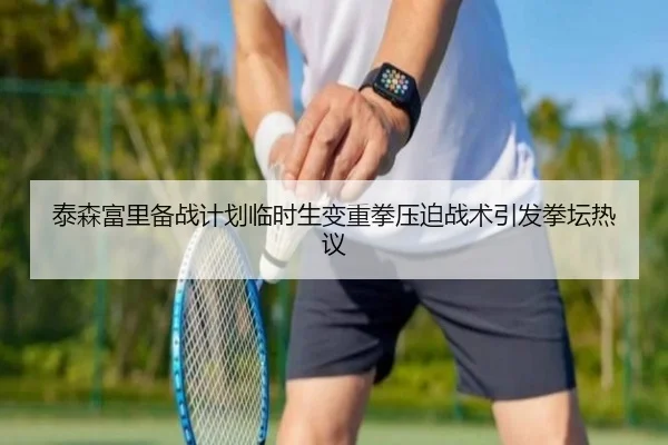 泰森富里备战计划临时生变重拳压迫战术引发拳坛热议 - Leyu